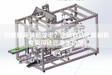 想要提高裝箱效率？這款自動(dòng)化裝箱機(jī)專賣可讓您事半功倍！