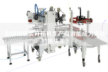 全自動袋裝開箱機(jī)生產(chǎn)商誰能成為市場的領(lǐng)頭羊？