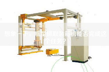 想象一下，瓶型抓取裝箱機(jī)能否完成這個(gè)任務(wù)？