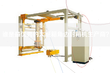 誰(shuí)是最優(yōu)秀的大紙箱角邊封箱機(jī)生產(chǎn)商？