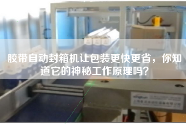 膠帶自動(dòng)封箱機(jī)讓包裝更快更省，你知道它的神秘工作原理嗎？