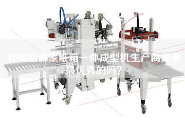 你知道哪家紙箱一體成型機(jī)生產(chǎn)商家是最優(yōu)秀的嗎？