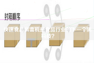 快速食品裝盒機是食品行業(yè)的下一個黑科技？